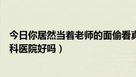 今日你居然当着老师的面偷看真是什么歇后语（厦门国泰妇科医院好吗）