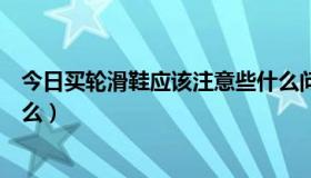 今日买轮滑鞋应该注意些什么问题（买轮滑鞋应该注意些什么）