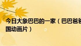 今日大象巴巴的一家（巴巴爸爸一家都叫什么名字啊这是哪国动画片）