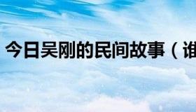 今日吴刚的民间故事（谁告诉我吴刚的故事）