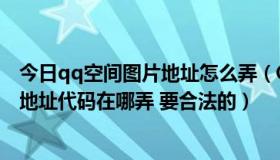 今日qq空间图片地址怎么弄（QQ空间的图文模块中的图片地址代码在哪弄 要合法的）