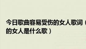 今日歌曲容易受伤的女人歌词（歌词里有无情无意容易受伤的女人是什么歌）