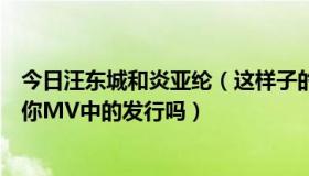 今日汪东城和炎亚纶（这样子的头发能剪成炎亚纶在只看见你MV中的发行吗）