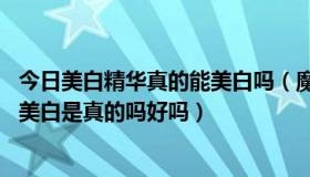 今日美白精华真的能美白吗（魔泥美白是真的吗怎么样,魔泥美白是真的吗好吗）