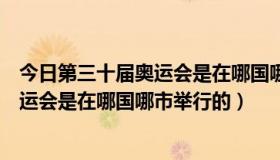 今日第三十届奥运会是在哪国哪市举行的英语（第三十届奥运会是在哪国哪市举行的）