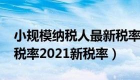 小规模纳税人最新税率2021（小规模纳税人税率2021新税率）