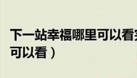 下一站幸福哪里可以看完整（下一站幸福哪里可以看）