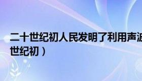 二十世纪初人民发明了利用声波探测水下目标的装置（二十世纪初）