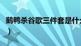 鹅鸭杀谷歌三件套是什么（谷歌三件套是什么）