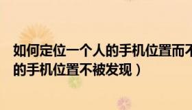 如何定位一个人的手机位置而不被别人发现（怎样定位别人的手机位置不被发现）