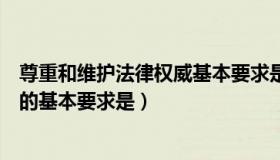 尊重和维护法律权威基本要求是什么（尊重和维护法律权威的基本要求是）