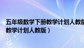 五年级数学下册教学计划人教版教学计划（五年级数学下册教学计划人教版）