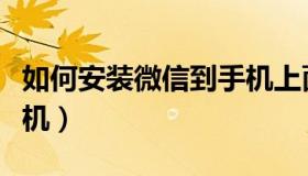 如何安装微信到手机上面（如何安装微信到手机）