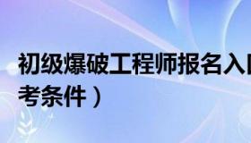 初级爆破工程师报名入口（初级爆破工程师报考条件）