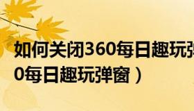 如何关闭360每日趣玩弹窗提醒（如何关闭360每日趣玩弹窗）