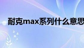 耐克max系列什么意思（耐克 max系列）