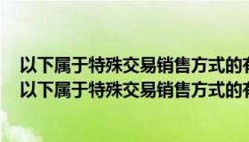 以下属于特殊交易销售方式的有客户有退货权的销售业务（以下属于特殊交易销售方式的有）