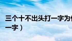 三个十不出头打一字为什么（三个十不出头打一字）