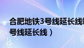 合肥地铁3号线延长线竣工时间（合肥地铁3号线延长线）