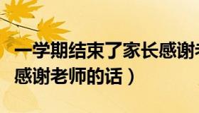 一学期结束了家长感谢老师（一学期结束家长感谢老师的话）