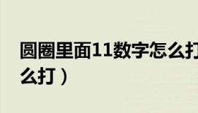 圆圈里面11数字怎么打（带圆圈的数字11怎么打）