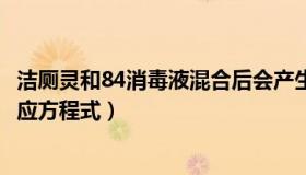 洁厕灵和84消毒液混合后会产生什么（84消毒液与洁厕灵反应方程式）