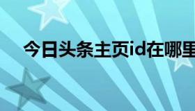 今日头条主页id在哪里（今日头条主页）