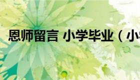 恩师留言 小学毕业（小学六年级恩师留言）