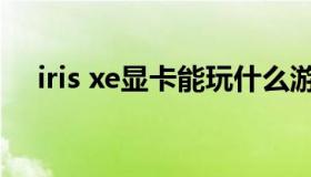 iris xe显卡能玩什么游戏（iris xe显卡）