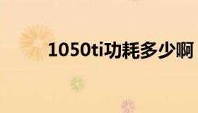 1050ti功耗多少啊（1050ti功耗）