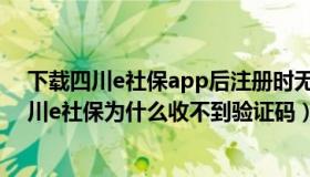 下载四川e社保app后注册时无法收到验证码是为什么（四川e社保为什么收不到验证码）