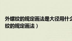 外螺纹的规定画法是大径用什么表示小径用什么表示（外螺纹的规定画法）