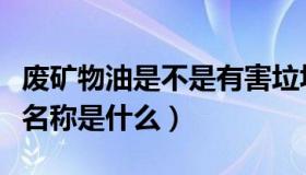 废矿物油是不是有害垃圾（废矿物油有害物质名称是什么）