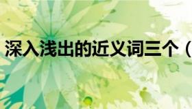 深入浅出的近义词三个（深入浅出的近义词）