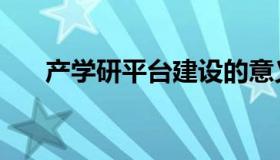 产学研平台建设的意义（产学研平台）