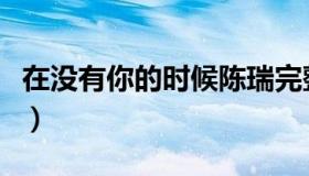 在没有你的时候陈瑞完整版（在没有你的时候）