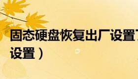 固态硬盘恢复出厂设置了（固态硬盘恢复出厂设置）