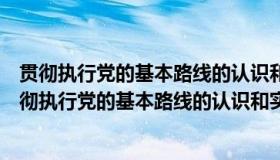 贯彻执行党的基本路线的认识和实际言行表现如何自传（贯彻执行党的基本路线的认识和实际言行表现如何）