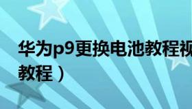 华为p9更换电池教程视频（华为p9更换电池教程）