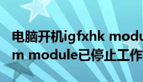 电脑开机igfxhk module已停止工作（igfxem module已停止工作）