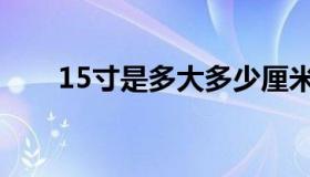 15寸是多大多少厘米（15寸是多大）