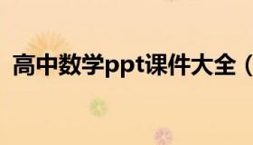 高中数学ppt课件大全（高中数学ppt课件）