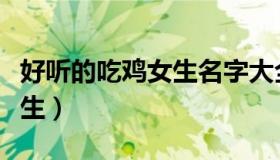 好听的吃鸡女生名字大全（优秀的吃鸡名字女生）