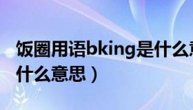 饭圈用语bking是什么意思（饭圈的bking是什么意思）