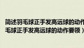 简述羽毛球正手发高远球的动作要领 没有任务详情（简述羽毛球正手发高远球的动作要领）