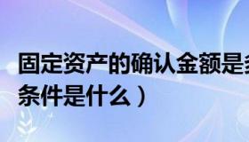 固定资产的确认金额是多少（固定资产的确认条件是什么）