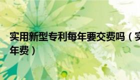 实用新型专利每年要交费吗（实用新型专利每年应该交多少年费）