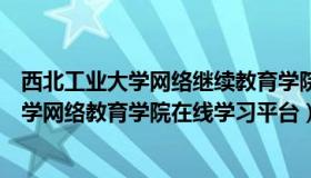 西北工业大学网络继续教育学院教学教务平台（西北工业大学网络教育学院在线学习平台）