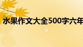 水果作文大全500字六年级（水果作文大全）