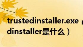 trustedinstaller.exe 占用内存很大（trustedinstaller是什么）